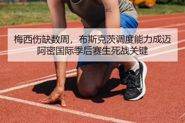 梅西伤缺数周，布斯克茨调度能力成迈阿密国际季后赛生死战关键